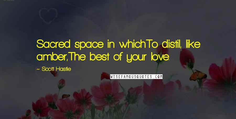 Scott Hastie Quotes: Sacred space in whichTo distil, like amber,The best of your love.