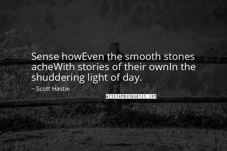 Scott Hastie Quotes: Sense howEven the smooth stones acheWith stories of their ownIn the shuddering light of day.