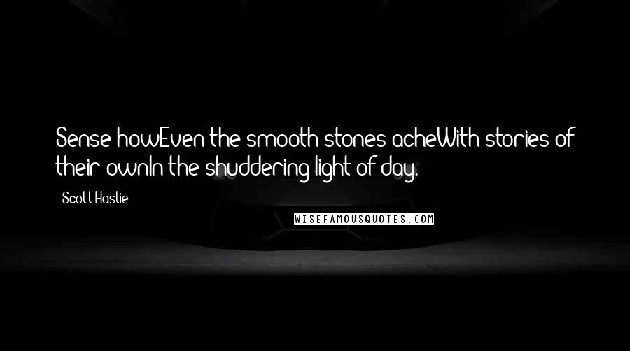 Scott Hastie Quotes: Sense howEven the smooth stones acheWith stories of their ownIn the shuddering light of day.