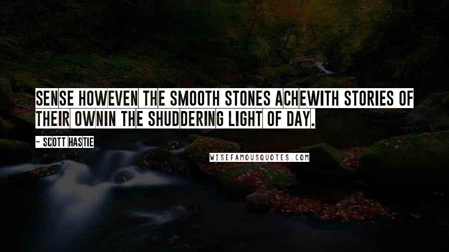 Scott Hastie Quotes: Sense howEven the smooth stones acheWith stories of their ownIn the shuddering light of day.
