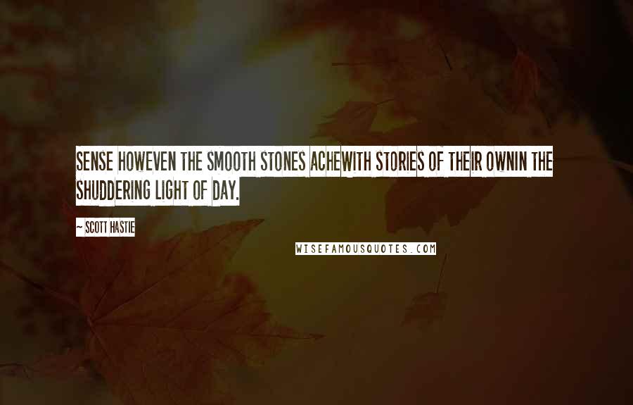 Scott Hastie Quotes: Sense howEven the smooth stones acheWith stories of their ownIn the shuddering light of day.
