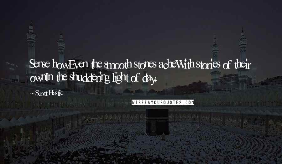 Scott Hastie Quotes: Sense howEven the smooth stones acheWith stories of their ownIn the shuddering light of day.