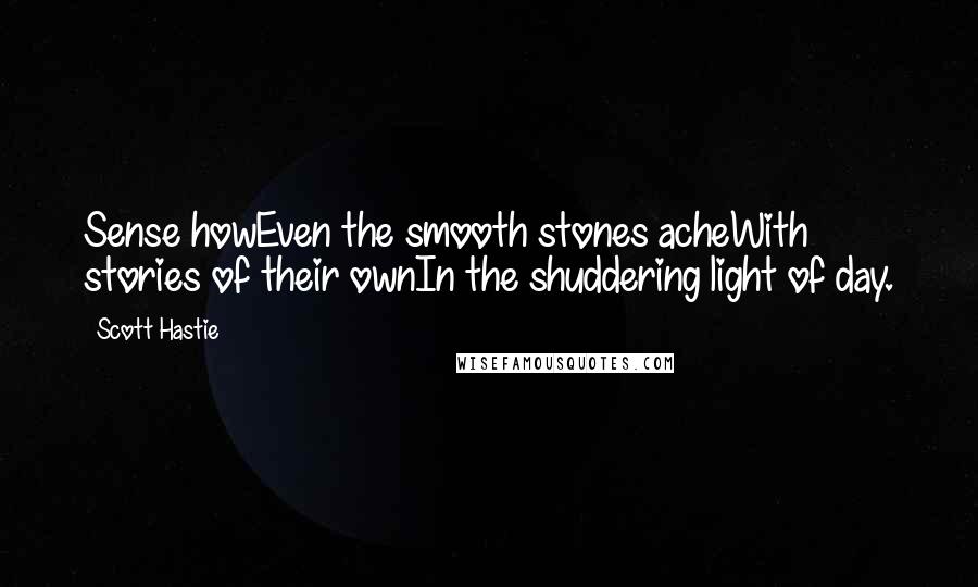 Scott Hastie Quotes: Sense howEven the smooth stones acheWith stories of their ownIn the shuddering light of day.