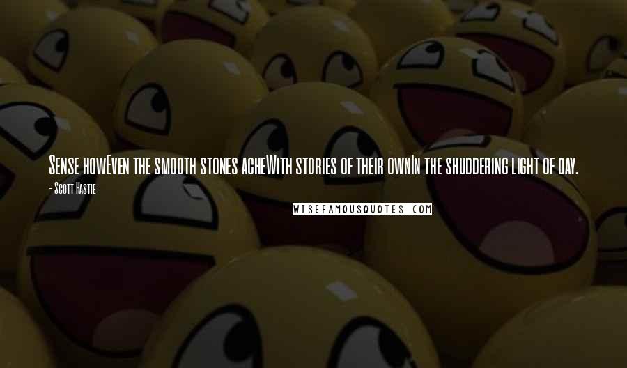 Scott Hastie Quotes: Sense howEven the smooth stones acheWith stories of their ownIn the shuddering light of day.