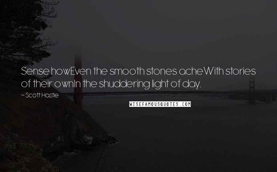 Scott Hastie Quotes: Sense howEven the smooth stones acheWith stories of their ownIn the shuddering light of day.