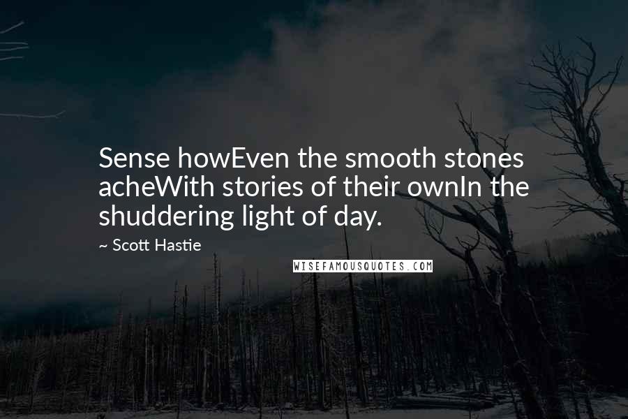 Scott Hastie Quotes: Sense howEven the smooth stones acheWith stories of their ownIn the shuddering light of day.