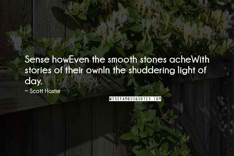 Scott Hastie Quotes: Sense howEven the smooth stones acheWith stories of their ownIn the shuddering light of day.