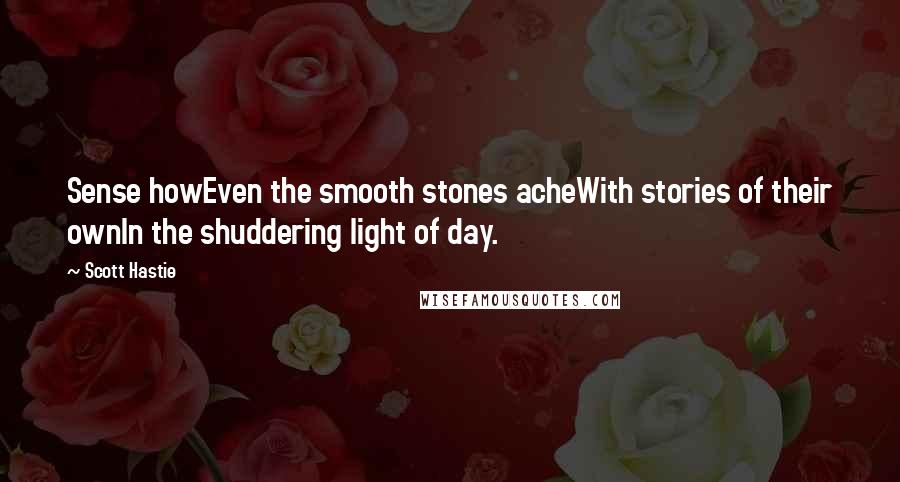 Scott Hastie Quotes: Sense howEven the smooth stones acheWith stories of their ownIn the shuddering light of day.