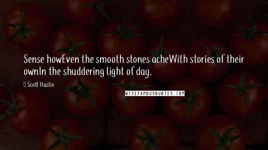 Scott Hastie Quotes: Sense howEven the smooth stones acheWith stories of their ownIn the shuddering light of day.