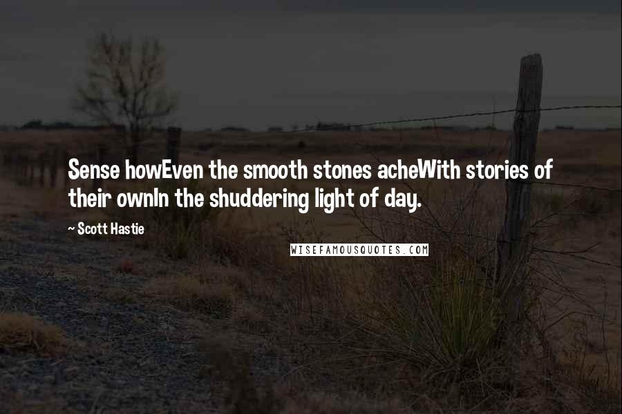 Scott Hastie Quotes: Sense howEven the smooth stones acheWith stories of their ownIn the shuddering light of day.