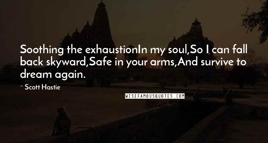 Scott Hastie Quotes: Soothing the exhaustionIn my soul,So I can fall back skyward,Safe in your arms,And survive to dream again.
