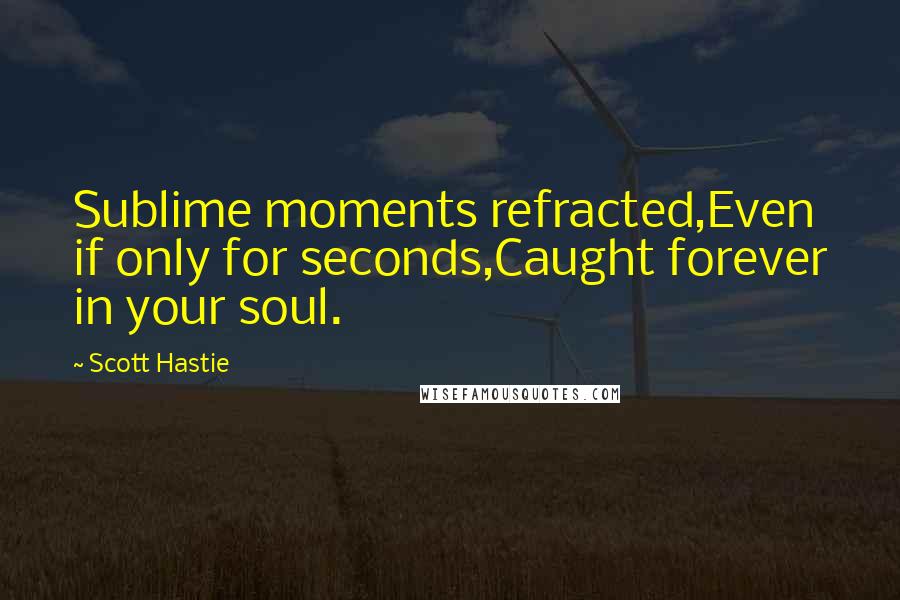 Scott Hastie Quotes: Sublime moments refracted,Even if only for seconds,Caught forever in your soul.