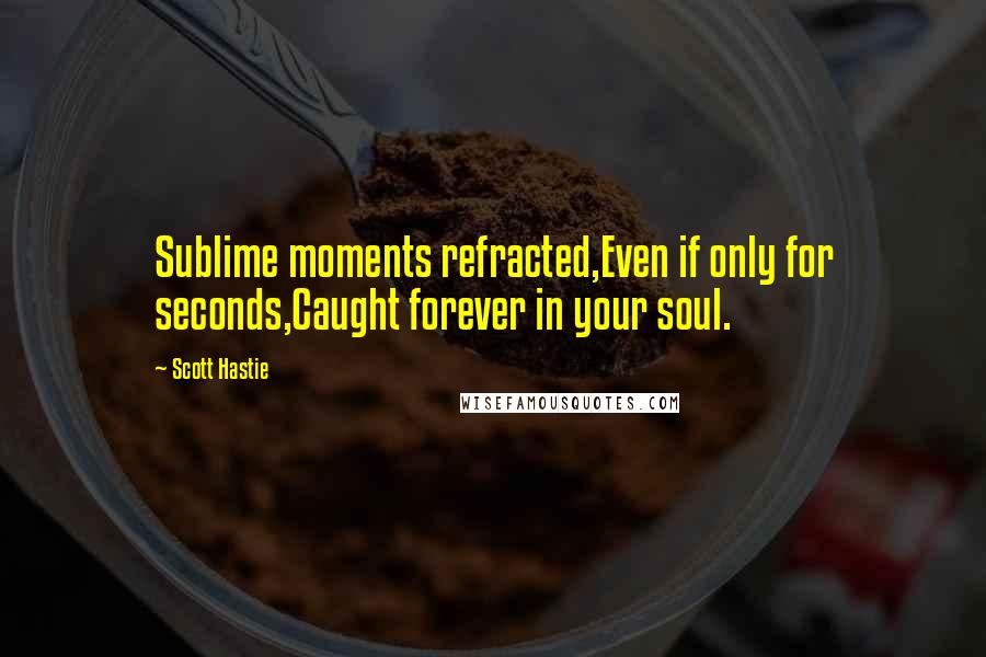 Scott Hastie Quotes: Sublime moments refracted,Even if only for seconds,Caught forever in your soul.