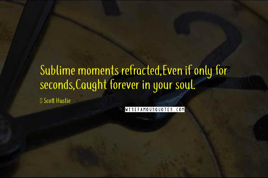 Scott Hastie Quotes: Sublime moments refracted,Even if only for seconds,Caught forever in your soul.