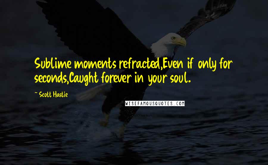 Scott Hastie Quotes: Sublime moments refracted,Even if only for seconds,Caught forever in your soul.