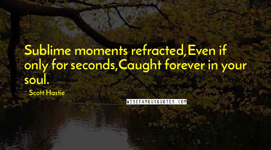 Scott Hastie Quotes: Sublime moments refracted,Even if only for seconds,Caught forever in your soul.