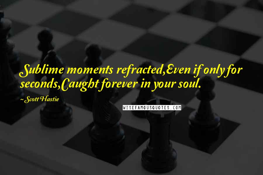 Scott Hastie Quotes: Sublime moments refracted,Even if only for seconds,Caught forever in your soul.