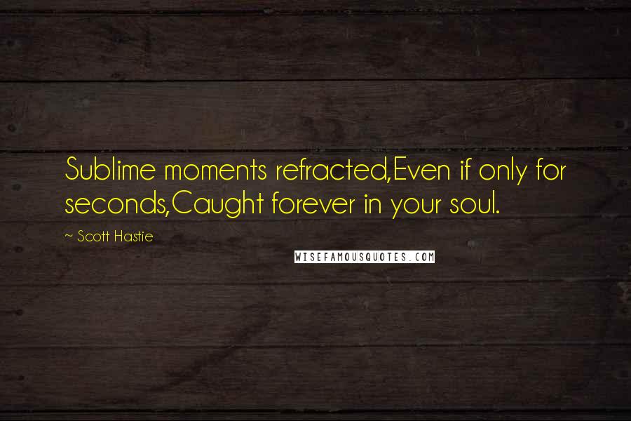 Scott Hastie Quotes: Sublime moments refracted,Even if only for seconds,Caught forever in your soul.