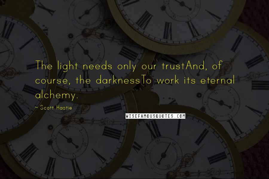 Scott Hastie Quotes: The light needs only our trustAnd, of course, the darknessTo work its eternal alchemy.