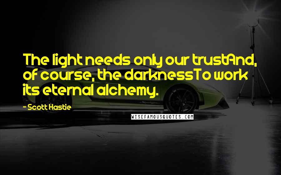 Scott Hastie Quotes: The light needs only our trustAnd, of course, the darknessTo work its eternal alchemy.