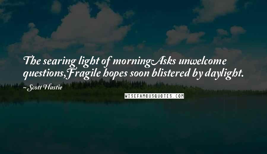 Scott Hastie Quotes: The searing light of morningAsks unwelcome questions,Fragile hopes soon blistered by daylight.