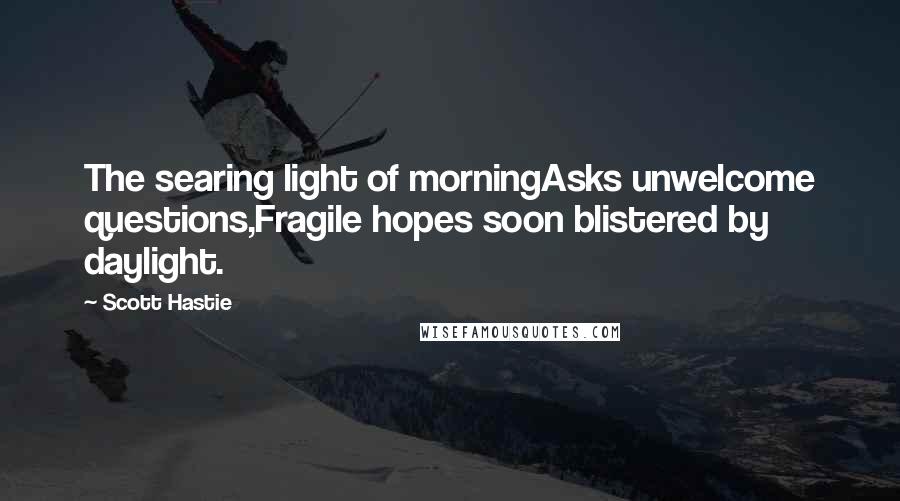Scott Hastie Quotes: The searing light of morningAsks unwelcome questions,Fragile hopes soon blistered by daylight.