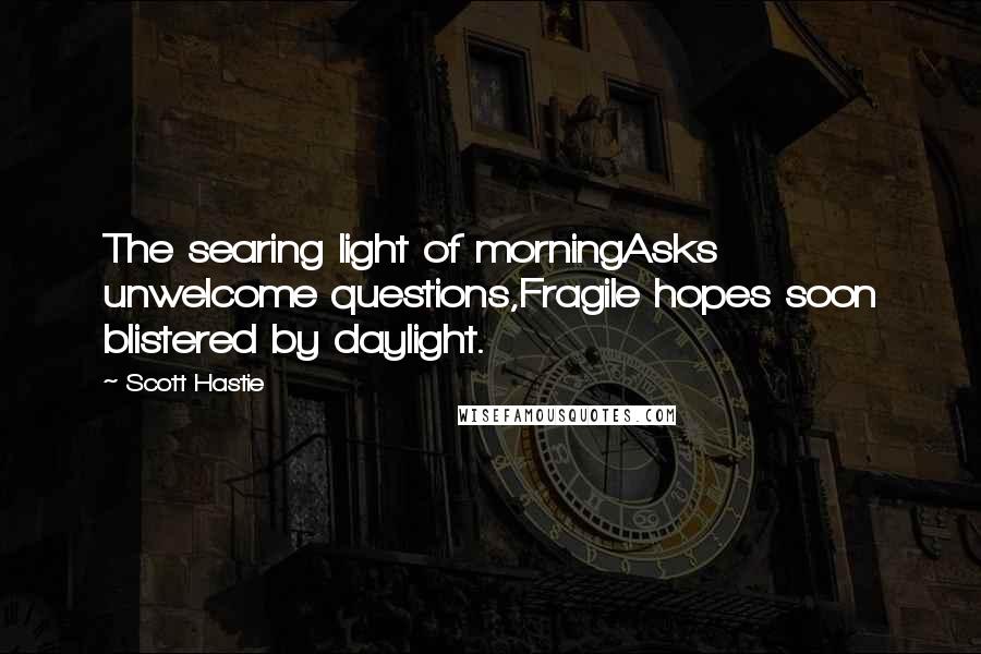 Scott Hastie Quotes: The searing light of morningAsks unwelcome questions,Fragile hopes soon blistered by daylight.