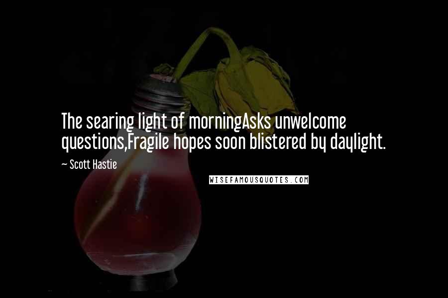 Scott Hastie Quotes: The searing light of morningAsks unwelcome questions,Fragile hopes soon blistered by daylight.