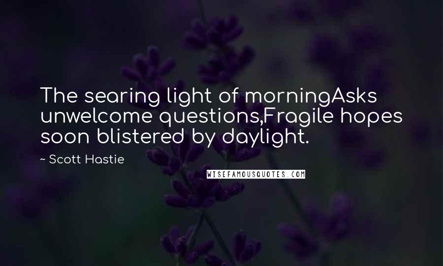 Scott Hastie Quotes: The searing light of morningAsks unwelcome questions,Fragile hopes soon blistered by daylight.