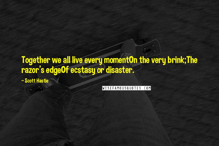 Scott Hastie Quotes: Together we all live every momentOn the very brink;The razor's edgeOf ecstasy or disaster.