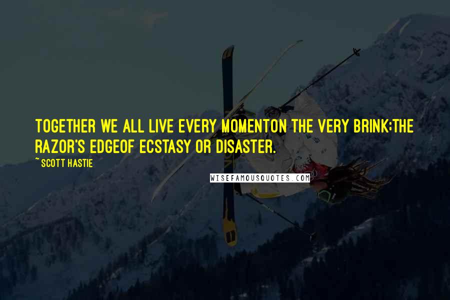 Scott Hastie Quotes: Together we all live every momentOn the very brink;The razor's edgeOf ecstasy or disaster.