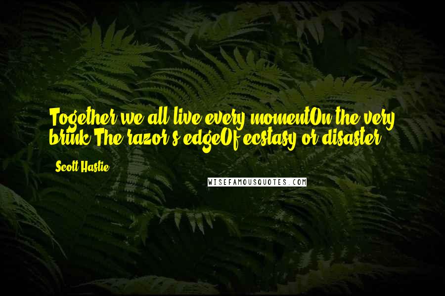 Scott Hastie Quotes: Together we all live every momentOn the very brink;The razor's edgeOf ecstasy or disaster.