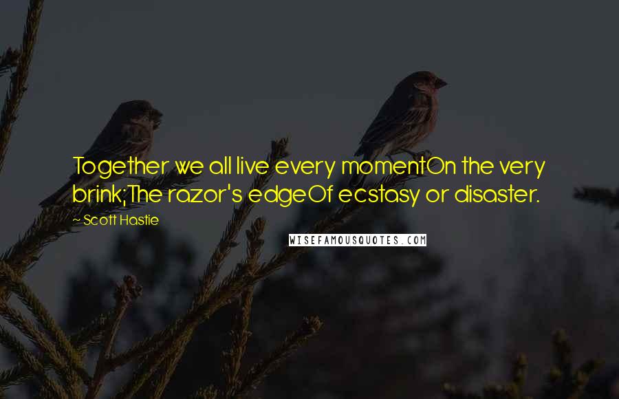 Scott Hastie Quotes: Together we all live every momentOn the very brink;The razor's edgeOf ecstasy or disaster.