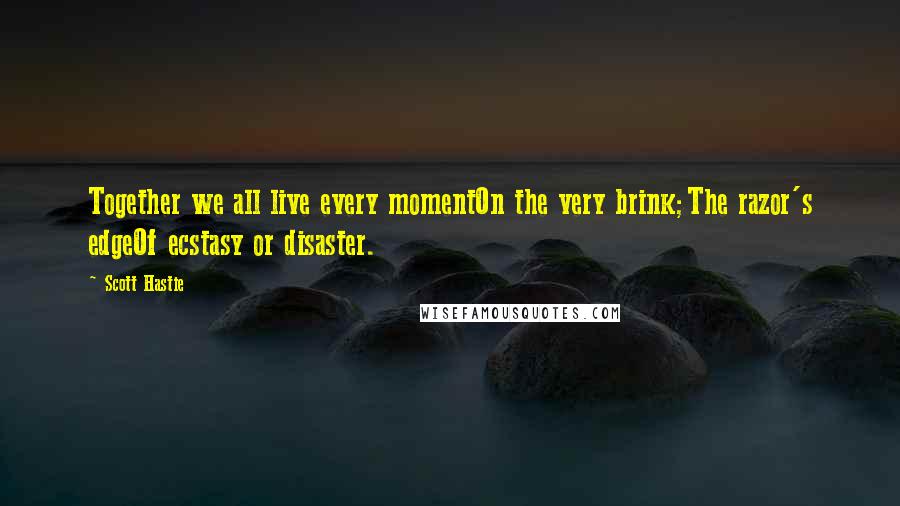 Scott Hastie Quotes: Together we all live every momentOn the very brink;The razor's edgeOf ecstasy or disaster.