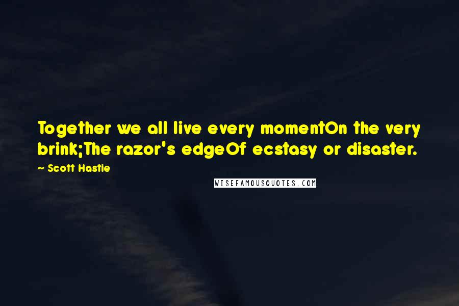 Scott Hastie Quotes: Together we all live every momentOn the very brink;The razor's edgeOf ecstasy or disaster.