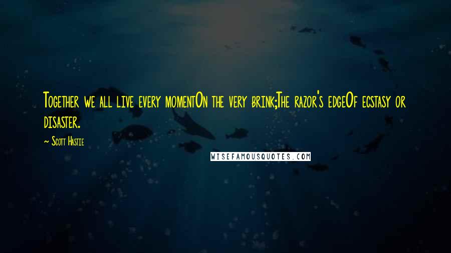 Scott Hastie Quotes: Together we all live every momentOn the very brink;The razor's edgeOf ecstasy or disaster.