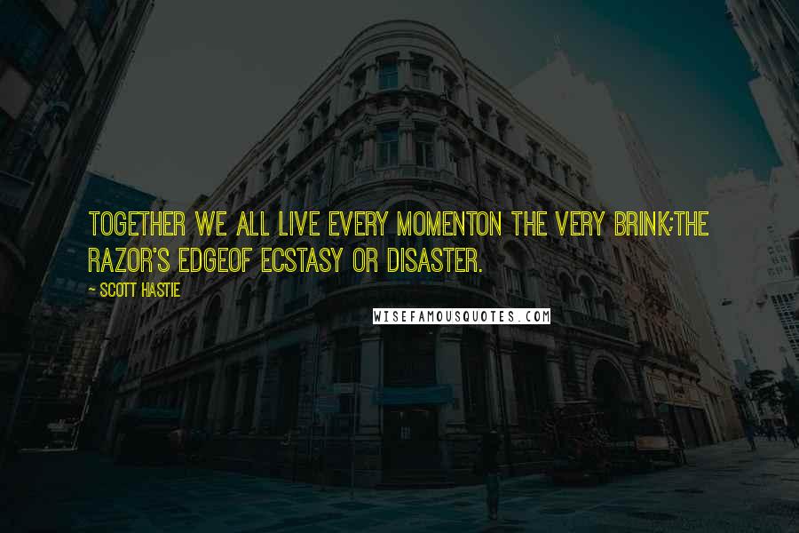 Scott Hastie Quotes: Together we all live every momentOn the very brink;The razor's edgeOf ecstasy or disaster.