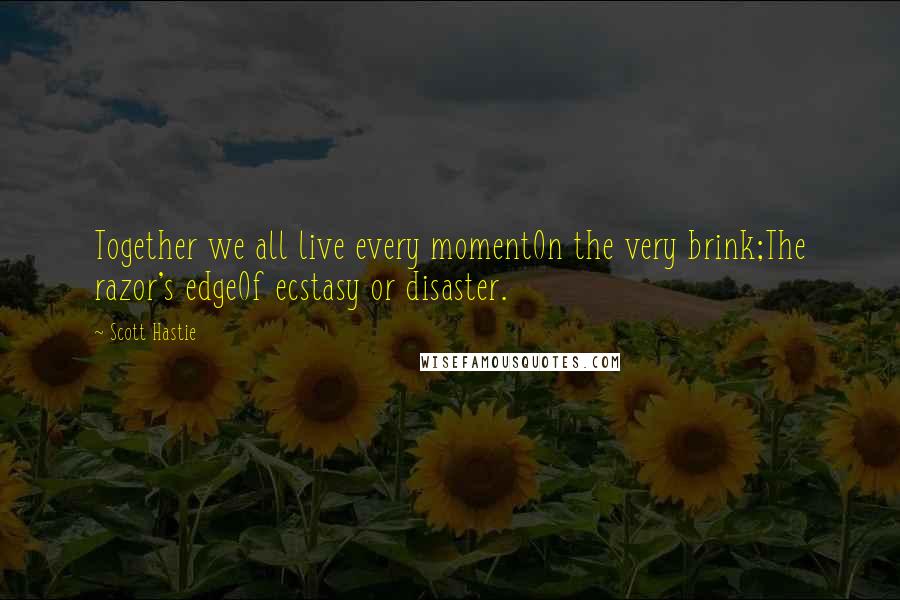 Scott Hastie Quotes: Together we all live every momentOn the very brink;The razor's edgeOf ecstasy or disaster.