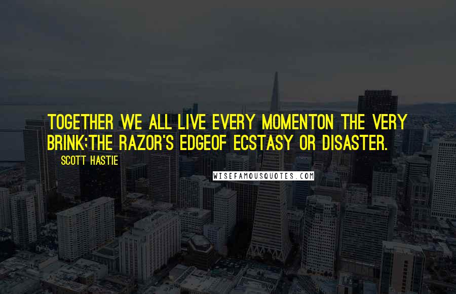 Scott Hastie Quotes: Together we all live every momentOn the very brink;The razor's edgeOf ecstasy or disaster.