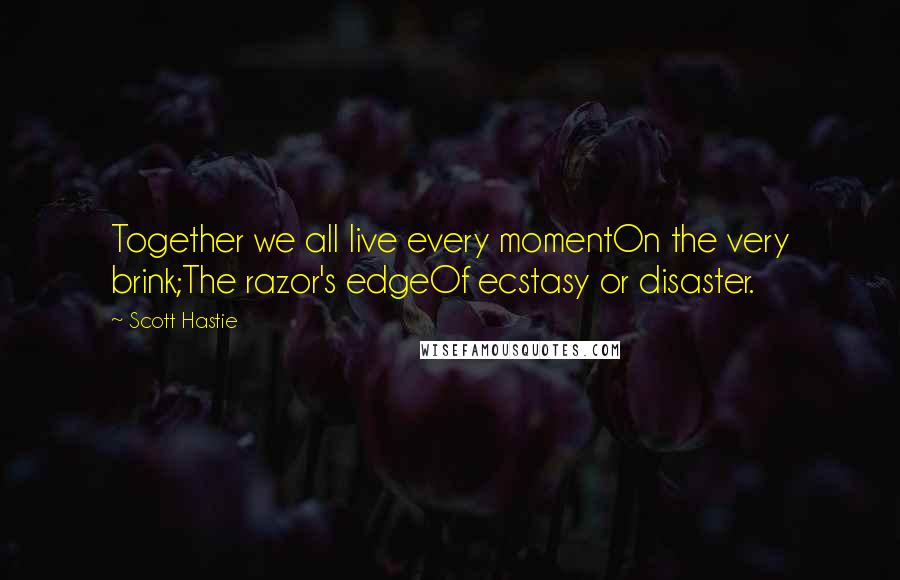 Scott Hastie Quotes: Together we all live every momentOn the very brink;The razor's edgeOf ecstasy or disaster.