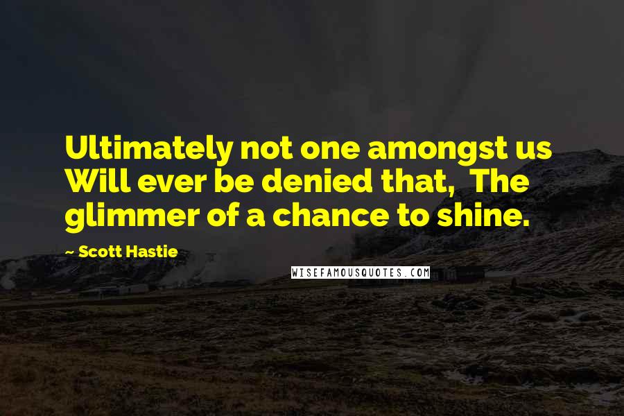 Scott Hastie Quotes: Ultimately not one amongst us Will ever be denied that, The glimmer of a chance to shine.