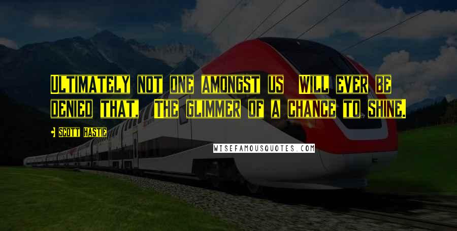 Scott Hastie Quotes: Ultimately not one amongst us Will ever be denied that, The glimmer of a chance to shine.