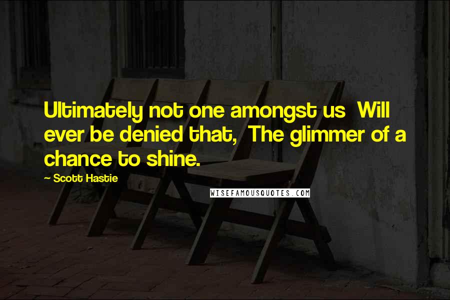 Scott Hastie Quotes: Ultimately not one amongst us Will ever be denied that, The glimmer of a chance to shine.
