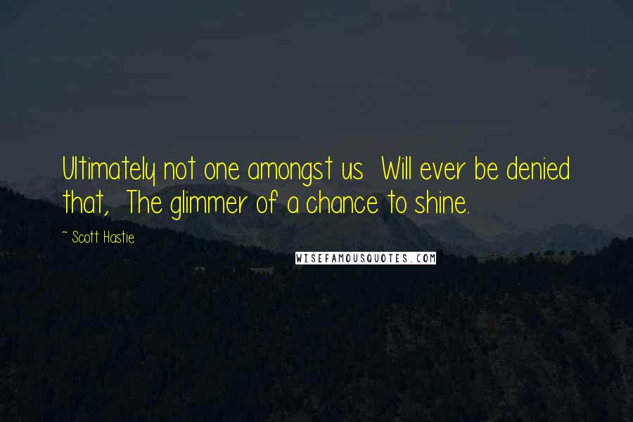 Scott Hastie Quotes: Ultimately not one amongst us  Will ever be denied that,  The glimmer of a chance to shine.