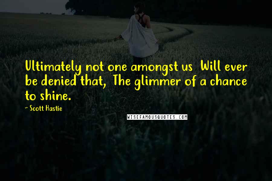 Scott Hastie Quotes: Ultimately not one amongst us Will ever be denied that, The glimmer of a chance to shine.