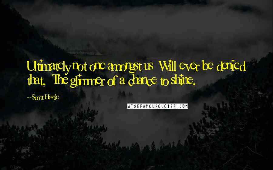 Scott Hastie Quotes: Ultimately not one amongst us  Will ever be denied that,  The glimmer of a chance to shine.