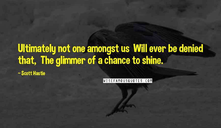 Scott Hastie Quotes: Ultimately not one amongst us Will ever be denied that, The glimmer of a chance to shine.