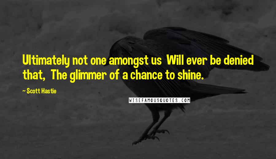 Scott Hastie Quotes: Ultimately not one amongst us  Will ever be denied that,  The glimmer of a chance to shine.