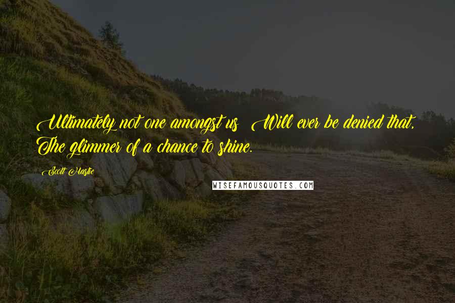 Scott Hastie Quotes: Ultimately not one amongst us Will ever be denied that, The glimmer of a chance to shine.