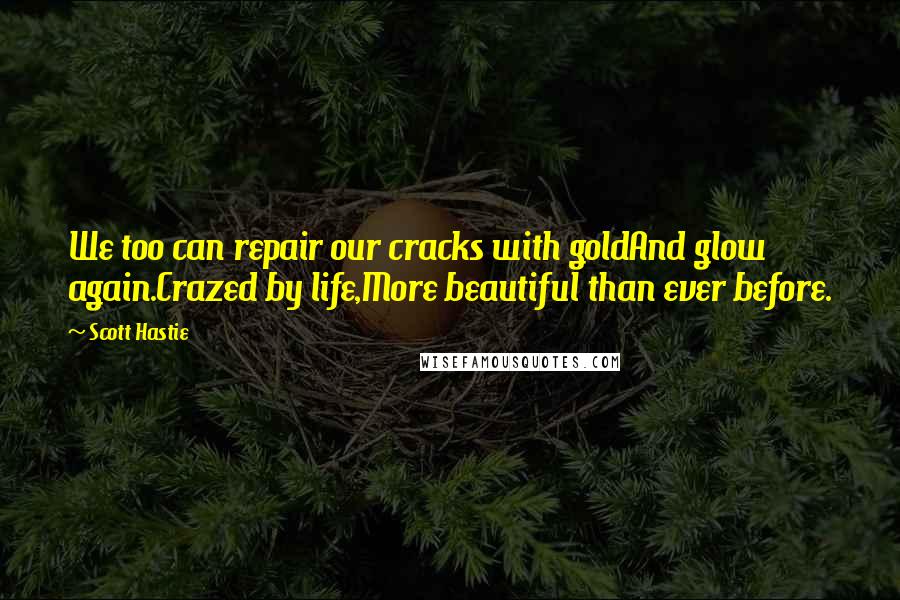 Scott Hastie Quotes: We too can repair our cracks with goldAnd glow again.Crazed by life,More beautiful than ever before.